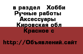  в раздел : Хобби. Ручные работы » Аксессуары . Кировская обл.,Красное с.